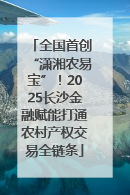 全国首创“潇湘农易宝”！2025长沙金融赋能打通农村产权交易全链条