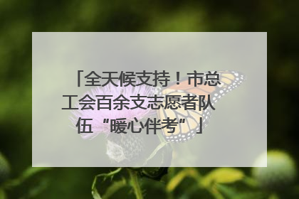 全天候支持！市总工会百余支志愿者队伍“暖心伴考”
