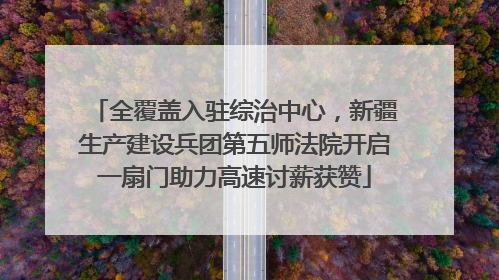 全覆盖入驻综治中心，新疆生产建设兵团第五师法院开启一扇门助力高速讨薪获赞