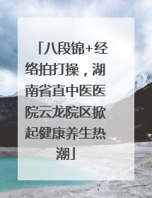 八段锦+经络拍打操，湖南省直中医医院云龙院区掀起健康养生热潮
