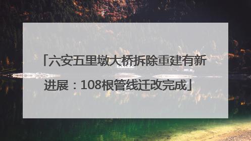 六安五里墩大桥拆除重建有新进展：108根管线迁改完成