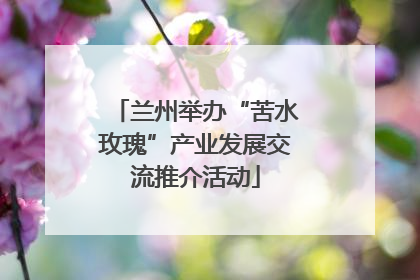 兰州举办“苦水玫瑰”产业发展交流推介活动