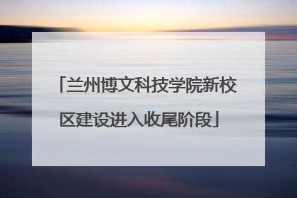 兰州博文科技学院新校区建设进入收尾阶段