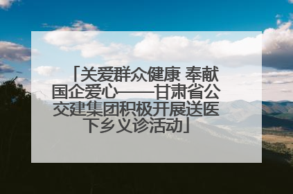 关爱群众健康 奉献国企爱心——甘肃省公交建集团积极开展送医下乡义诊活动