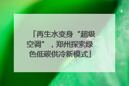 再生水变身“超级空调”，郑州探索绿色低碳供冷新模式