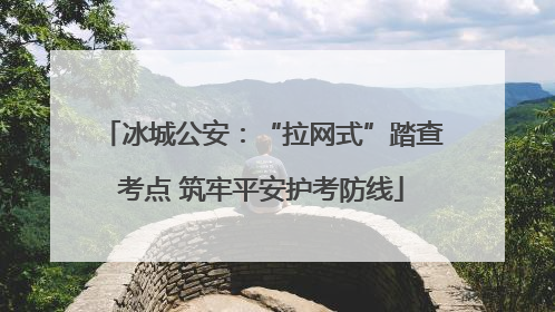冰城公安：“拉网式”踏查考点 筑牢平安护考防线