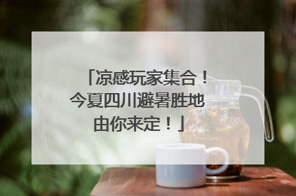 凉感玩家集合！今夏四川避暑胜地由你来定！