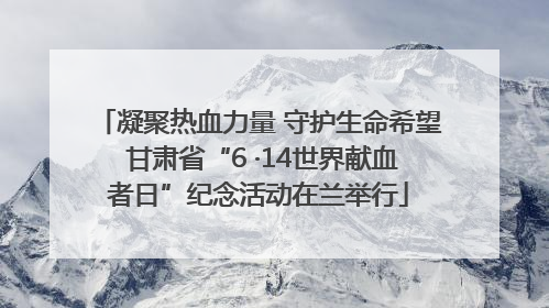 凝聚热血力量 守护生命希望 甘肃省“6 ·14世界献血者日”纪念活动在兰举行
