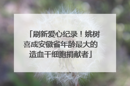 刷新爱心纪录！姚树喜成安徽省年龄最大的造血干细胞捐献者