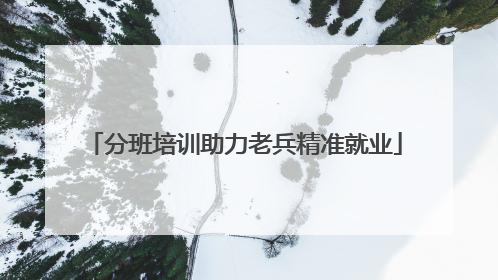 分班培训助力老兵精准就业