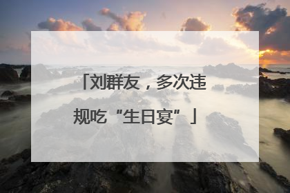 刘群友，多次违规吃“生日宴”