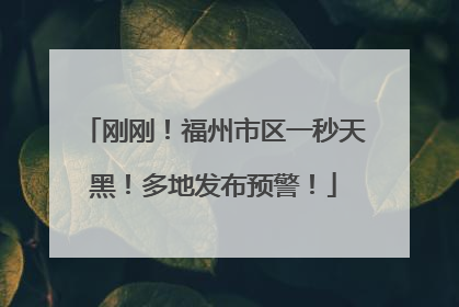 刚刚！福州市区一秒天黑！多地发布预警！