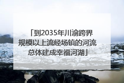 到2035年川渝跨界规模以上流经场镇的河流总体建成幸福河湖
