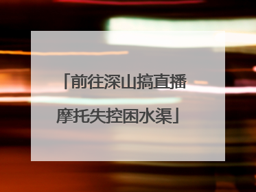 前往深山搞直播 摩托失控困水渠