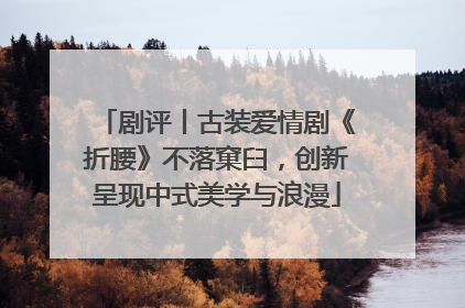 剧评丨古装爱情剧《折腰》不落窠臼，创新呈现中式美学与浪漫