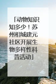 动物知识知多少！苏州相城建元社区开展生物多样性科普活动