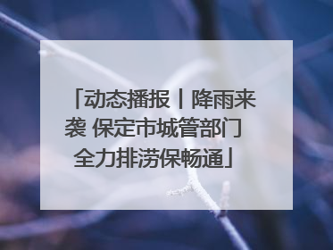 动态播报丨降雨来袭 保定市城管部门全力排涝保畅通