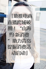 助推电商直播跨域破圈！“山海约·新消费”助力青岛提振消费活动启动