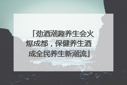 劲酒潮趣养生会火爆成都，保健养生酒成全民养生新潮流