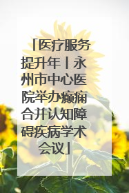 医疗服务提升年丨永州市中心医院举办癫痫合并认知障碍疾病学术会议