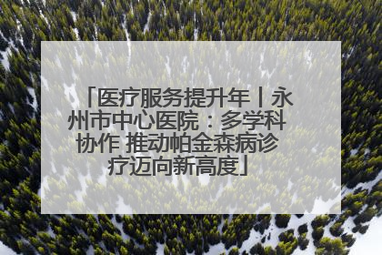 医疗服务提升年丨永州市中心医院：多学科协作 推动帕金森病诊疗迈向新高度