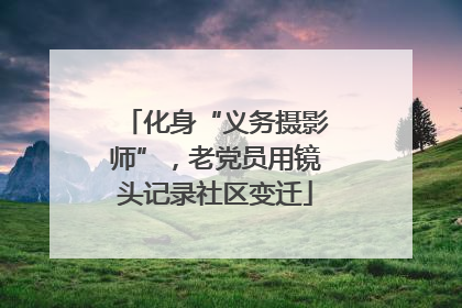 化身“义务摄影师”，老党员用镜头记录社区变迁