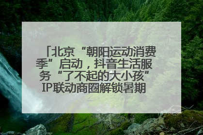 北京“朝阳运动消费季”启动，抖音生活服务“了不起的大小孩”IP联动商圈解锁暑期亲子消费新场景