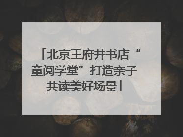 北京王府井书店“童阅学堂”打造亲子共读美好场景