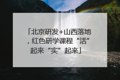北京研发+山西落地，红色研学课程“活”起来“实”起来