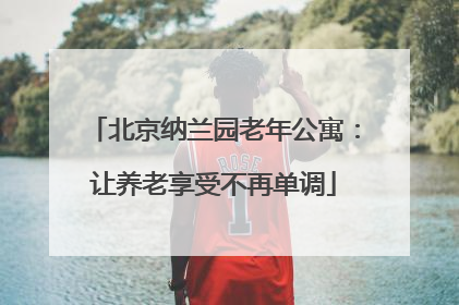 北京纳兰园老年公寓：让养老享受不再单调
