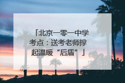 北京一零一中学考点：送考老师撑起温暖“后盾”