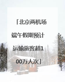 北京两机场端午假期预计运输旅客超100万人次