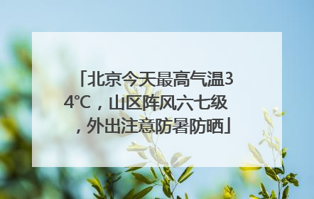 北京今天最高气温34℃，山区阵风六七级，外出注意防暑防晒