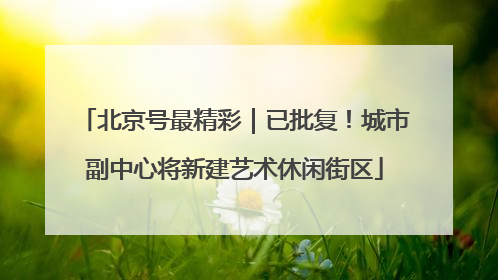 北京号最精彩｜已批复！城市副中心将新建艺术休闲街区