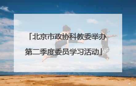 北京市政协科教委举办第二季度委员学习活动