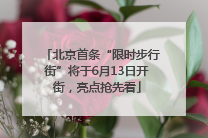 北京首条“限时步行街”将于6月13日开街，亮点抢先看
