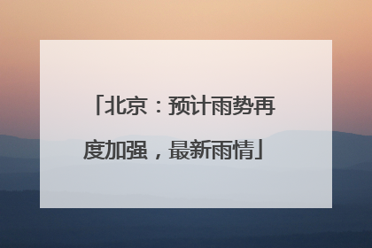 北京：预计雨势再度加强，最新雨情