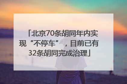 北京70条胡同年内实现“不停车”，目前已有32条胡同完成治理