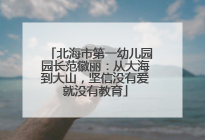 北海市第一幼儿园园长范徽丽：从大海到大山，坚信没有爱就没有教育
