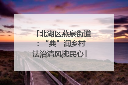 北湖区燕泉街道：“典”润乡村 法治清风拂民心