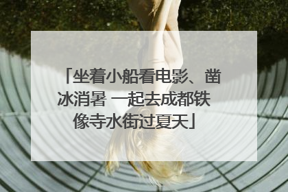 坐着小船看电影、凿冰消暑 一起去成都铁像寺水街过夏天