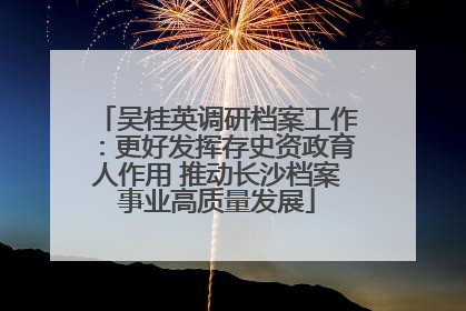 吴桂英调研档案工作：更好发挥存史资政育人作用 推动长沙档案事业高质量发展