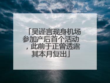 吴谨言现身机场参加产后首个活动，此前于正曾透露其本月复出