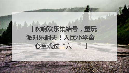 吹响欢乐集结号，童玩派对乐翻天！人民小学童心童戏过“六一”