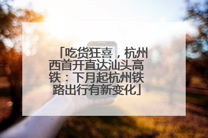 吃货狂喜，杭州西首开直达汕头高铁：下月起杭州铁路出行有新变化