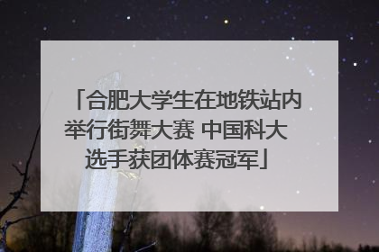 合肥大学生在地铁站内举行街舞大赛 中国科大选手获团体赛冠军
