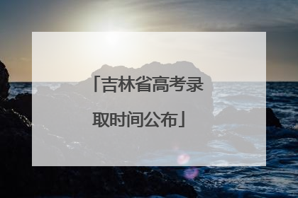 吉林省高考录取时间公布