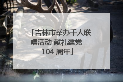 吉林市举办千人联唱活动 献礼建党 104 周年