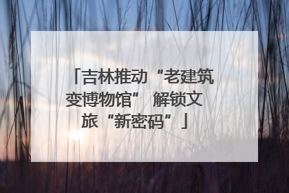 吉林推动“老建筑变博物馆” 解锁文旅“新密码”