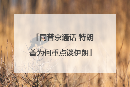 同普京通话 特朗普为何重点谈伊朗